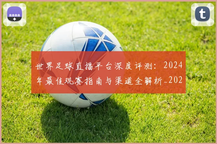 世界足球直播平台深度评测：2024年最佳观赛指南与渠道全解析_20260609201544