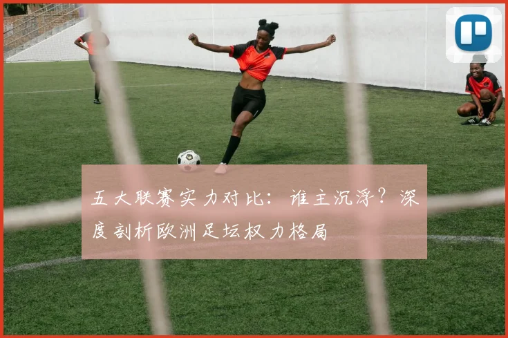 五大联赛实力对比：谁主沉浮？深度剖析欧洲足坛权力格局