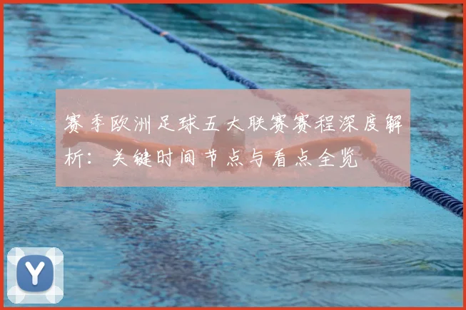 赛季欧洲足球五大联赛赛程深度解析:关键时间节点与看点全览