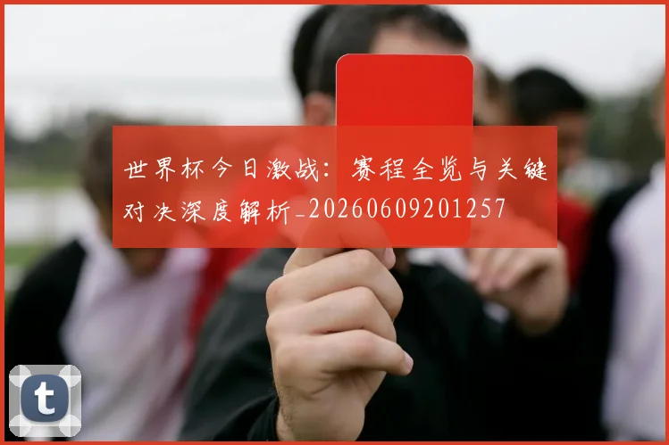 世界杯今日激战：赛程全览与关键对决深度解析_20260609201257