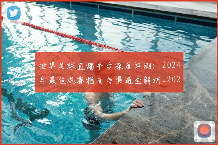 世界足球直播平台深度评测：2024年最佳观赛指南与渠道全解析_20260609201544
