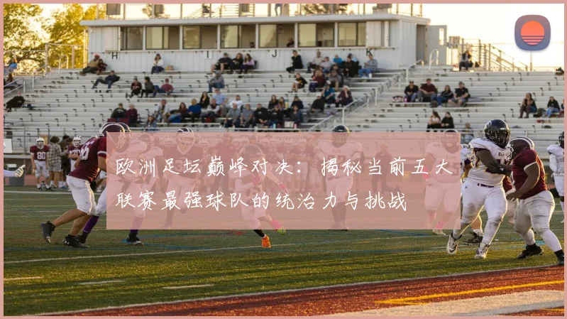 欧洲足坛巅峰对决：揭秘当前五大联赛最强球队的统治力与挑战