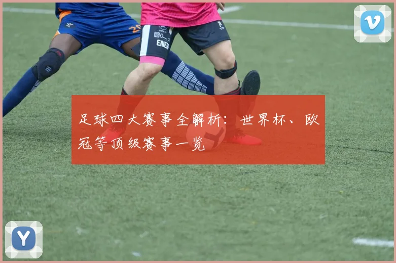 足球四大赛事全解析：世界杯、欧冠等顶级赛事一览