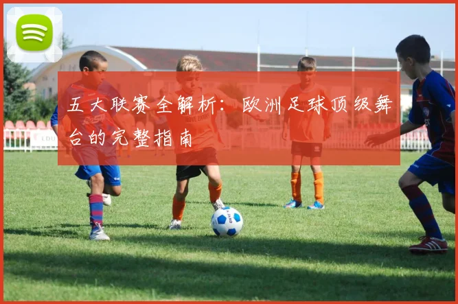 五大联赛全解析:欧洲足球顶级舞台的完整指南