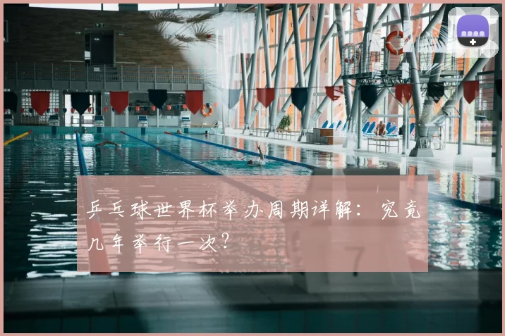 乒乓球世界杯举办周期详解：究竟几年举行一次？