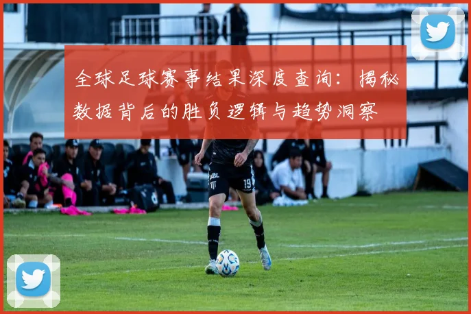全球足球赛事结果深度查询：揭秘数据背后的胜负逻辑与趋势洞察