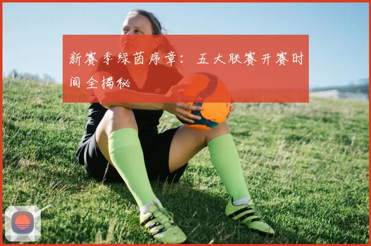 新赛季绿茵序章：五大联赛开赛时间全揭秘