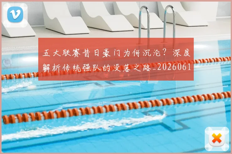 五大联赛昔日豪门为何沉沦？深度解析传统强队的没落之路_20260611141707