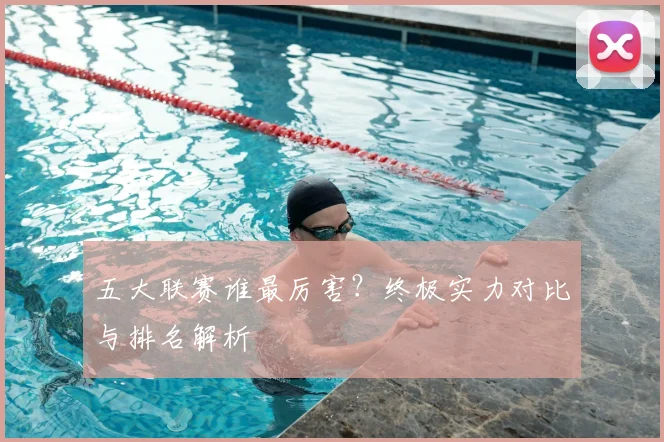 五大联赛谁最厉害?终极实力对比与排名解析