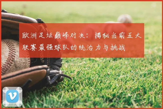 欧洲足坛巅峰对决：揭秘当前五大联赛最强球队的统治力与挑战