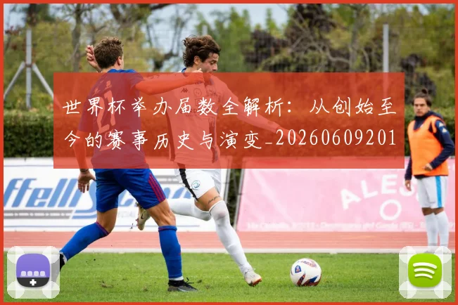 世界杯举办届数全解析：从创始至今的赛事历史与演变_20260609201254