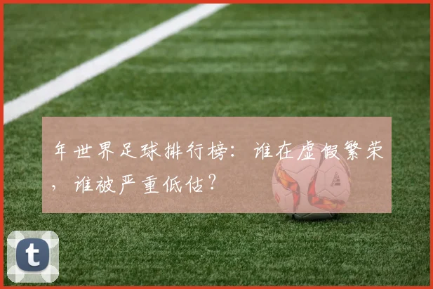 年世界足球排行榜:谁在虚假繁荣,谁被严重低估?