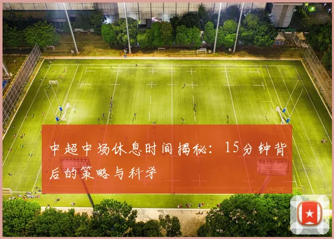 中超中场休息时间揭秘:15分钟背后的策略与科学