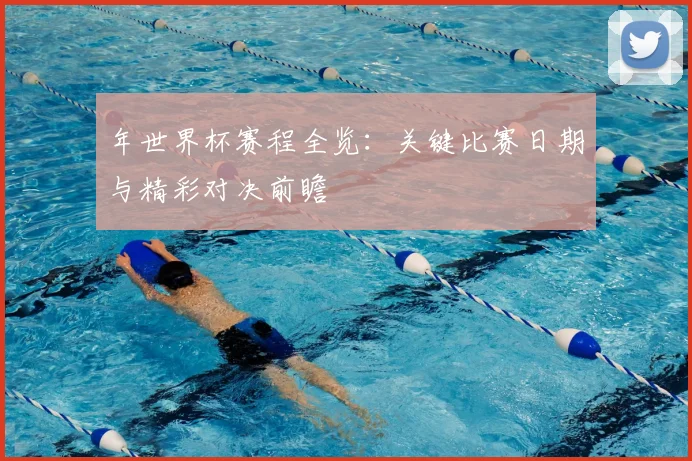 年世界杯赛程全览:关键比赛日期与精彩对决前瞻