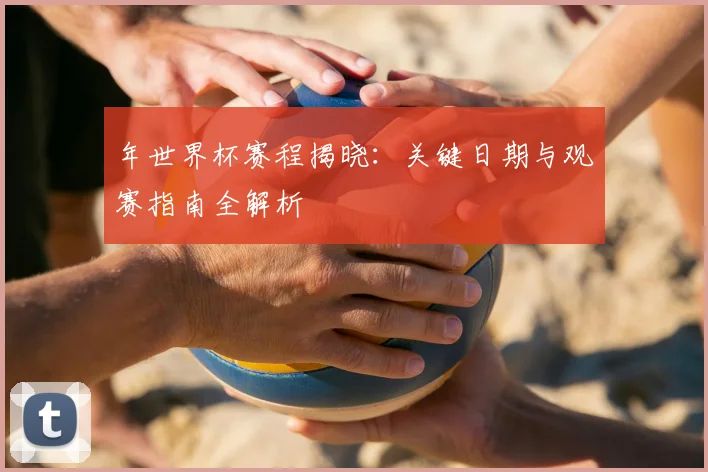 年世界杯赛程揭晓:关键日期与观赛指南全解析