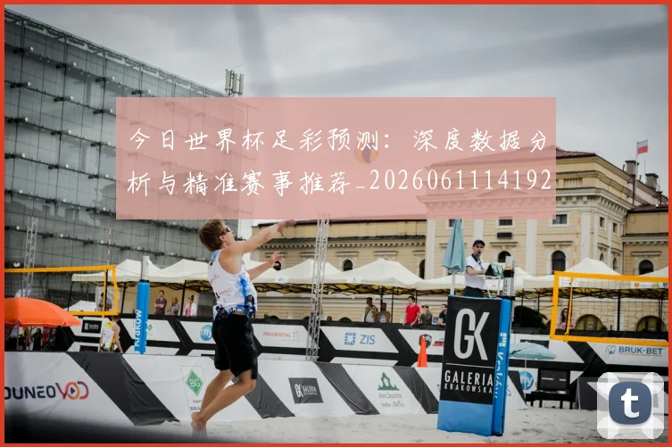 今日世界杯足彩预测：深度数据分析与精准赛事推荐_20260611141924