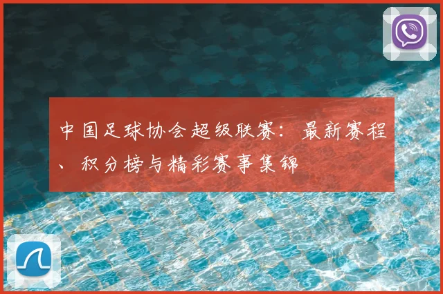 中国足球协会超级联赛：最新赛程、积分榜与精彩赛事集锦