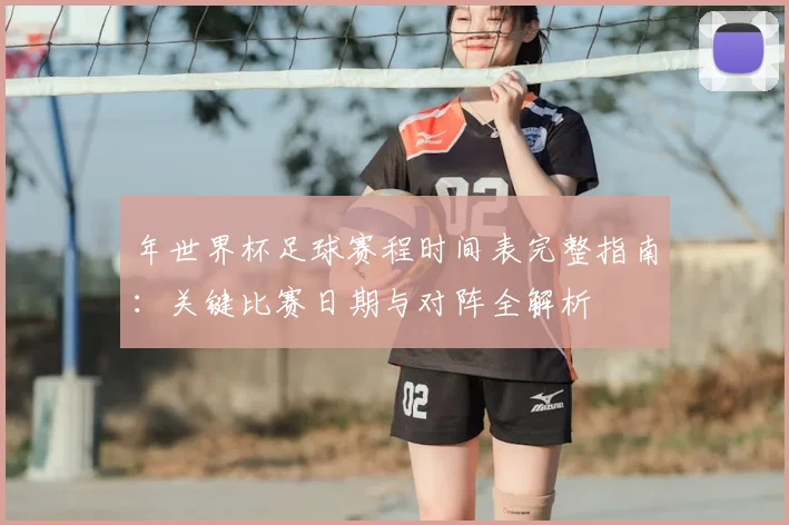 年世界杯足球赛程时间表完整指南：关键比赛日期与对阵全解析