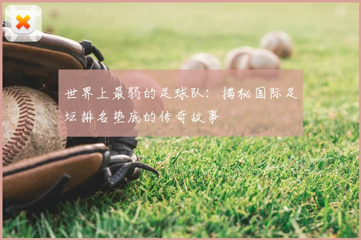 世界上最弱的足球队：揭秘国际足坛排名垫底的传奇故事