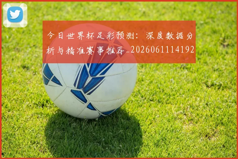 今日世界杯足彩预测：深度数据分析与精准赛事推荐_20260611141924