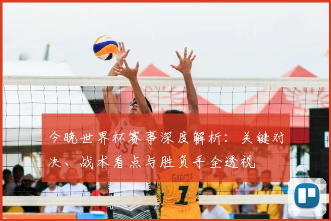 今晚世界杯赛事深度解析:关键对决、战术看点与胜负手全透视