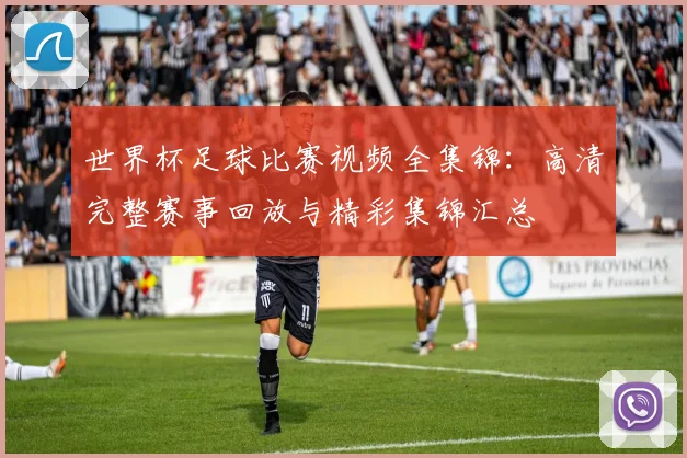 世界杯足球比赛视频全集锦：高清完整赛事回放与精彩集锦汇总