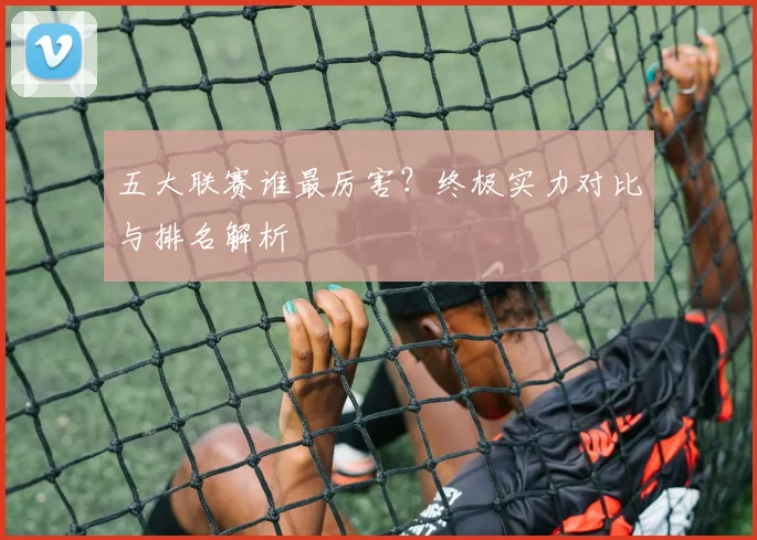 五大联赛谁最厉害?终极实力对比与排名解析