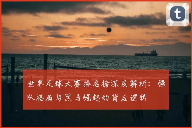 世界足球大赛排名榜深度解析：强队格局与黑马崛起的背后逻辑