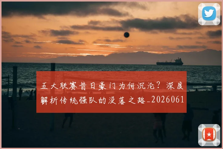 五大联赛昔日豪门为何沉沦？深度解析传统强队的没落之路_20260611141707